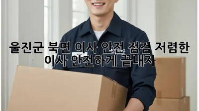 울진군 북면 이사 안전 점검: 저렴한 이사, 안전하게 끝내자! 🚛🏠